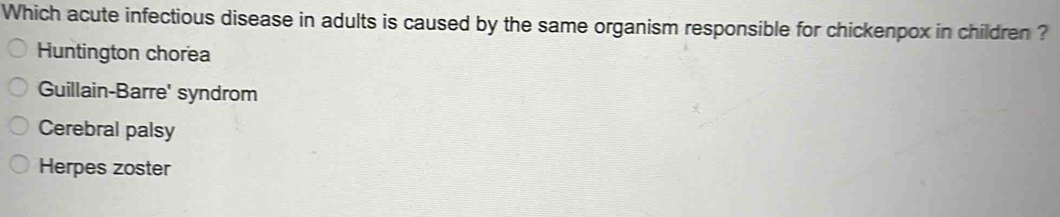 Which acute infectious disease in adults is caused by the same organism responsible for chickenpox in children ?
Huntington chorea
Guillain-Barre' syndrom
Cerebral palsy
Herpes zoster