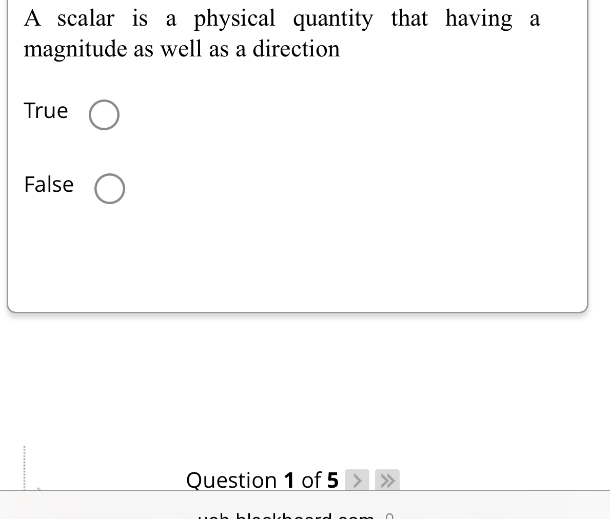 A scalar is a physical quantity that having a
magnitude as well as a direction
True
False
Question 1 of 5