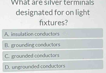 What are silver terminals
designated for on light
fixtures?
A. insulation conductors
B. grounding conductors
C. grounded conductors
D. ungrounded conductors