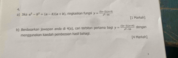 Jika a^2-b^2=(a-b)(a+b) , ringkaskan fungsi y= ((5x-2)(x+4))/x^2-16 
[1 Markah] 
b) Berdasarkan jawapan anda di 4(a) , cari terbitan pertama bagi y= ((5x-2)(x+4))/x^2-16  dengan 
menggunakan kaedah pembezaan hasil bahagi. 
[4 Markah] 
3