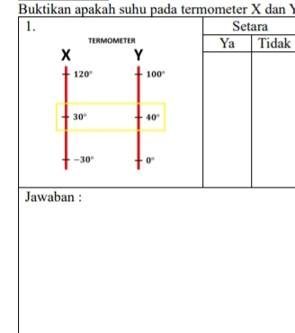 Buktikan apakah suhu pada termometer X dan Y
1. Setara 
TERMOMETER Ya Tidak
X Y
120° 100°
30° 40°
-30° 0°
Jawaban :