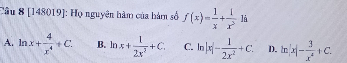 [148019]: Họ nguyên hàm của hàm số f(x)= 1/x + 1/x^3  là
A. ln x+ 4/x^4 +C. B. ln x+ 1/2x^2 +C. C. ln |x|- 1/2x^2 +C. D. ln |x|- 3/x^4 +C.