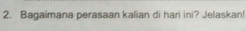Bagaimana perasaan kalian di hari ini? Jelaskan!