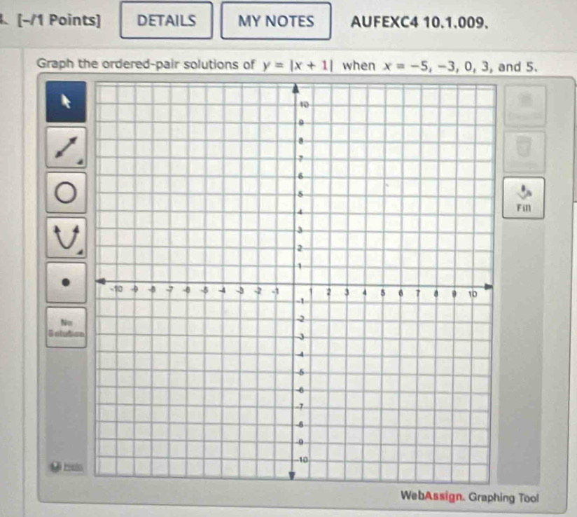 [−/1 Points] DETAILS MY NOTES AUFEXC4 10.1.009. 
Graph the ordered-pair solutions of y=|x+1| when x=-5, -3, 0, 3 , and 5. 
Fill 
No 
Solutio 
WebAssign. Graphing Tool