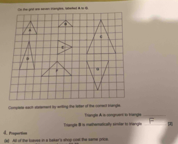 Complete each statement by writing the letter of the correct triangle. 
Triangle A is congruent to triangle_ 
F 
Triangle B is mathematically similar to triangle _[2] 
4. Proportion 
(a) All of the loaves in a baker's shop cost the same price.