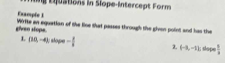 iting Équations in Slope-Intercept Form 
Example 1 
Write an equation of the line that passes through the given point and has the 
given slope. 
。 (10,-4); slope - 2/5 ; slope  5/3 
2. (-3,-1)