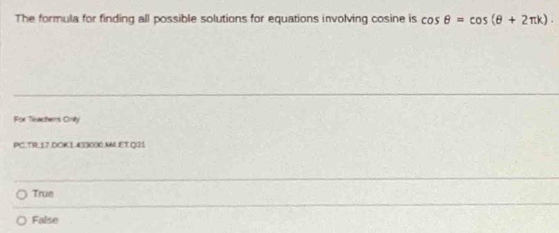 The formula for finding all possible solutions for equations involving cosine is cos θ =cos (θ +2π k). 
For Teachers Onity
PC.TR.17.DOK1.433000.MM.ET.Q31
True
False