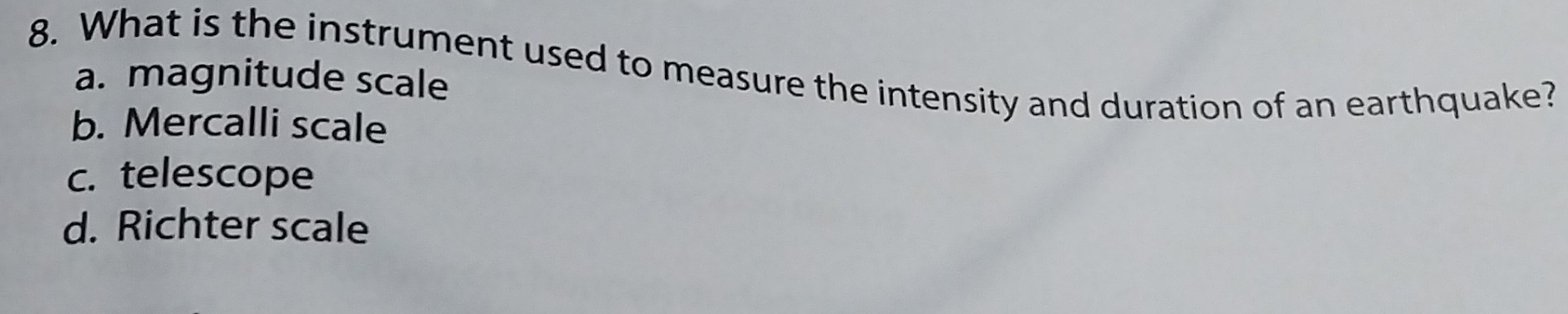 What is the instrument used to measure the intensity and duration of an earthquake?
a. magnitude scale
b. Mercalli scale
c. telescope
d. Richter scale