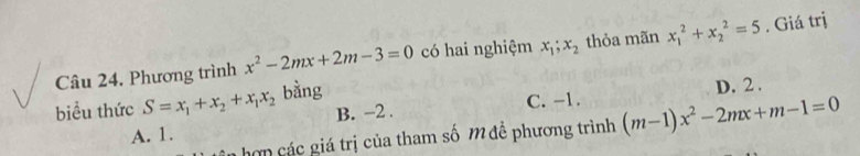 Phương trình x^2-2mx+2m-3=0 có hai nghiệm x_1; x_2 thỏa mãn x_1^(2+x_2^2=5. Giá trị
biểu thức S=x_1)+x_2+x_1x_2 bằng D. 2.
C. -1.
A. 1. B. -2.
hơp các giá trị của tham số M đề phương trình (m-1)x^2-2mx+m-1=0