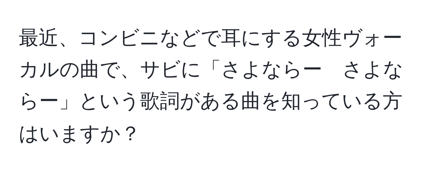 最近、コンビニなどで耳にする女性ヴォーカルの曲で、サビに「さよならー　さよならー」という歌詞がある曲を知っている方はいますか？