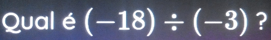 Qual é (-18)/ (-3) ?