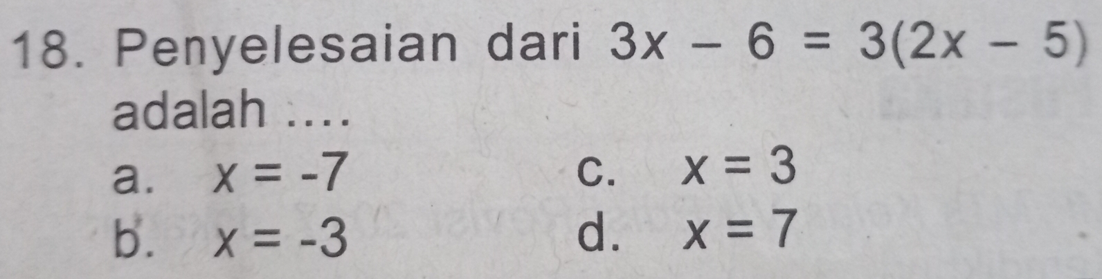 Penyelesaian dari 3x-6=3(2x-5)
adalah ....
a. x=-7 C. x=3
b. x=-3 d. x=7