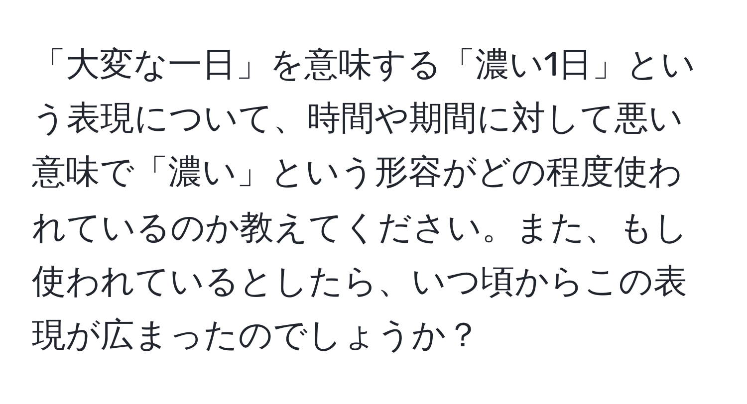 「大変な一日」を意味する「濃い1日」という表現について、時間や期間に対して悪い意味で「濃い」という形容がどの程度使われているのか教えてください。また、もし使われているとしたら、いつ頃からこの表現が広まったのでしょうか？