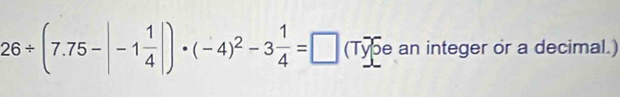 26/ (7.75-|-1 1/4 |)· (-4)^2-3 1/4 =□ (Type an integer or a decimal.)