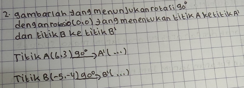 gambarlah sang menunJukan rotasi 90°
deng anrolasio (0,0) JangmemenLukan LitiKAketikiKAl 
dan kilikB ke tikik B'
Tikik A(6,3)xrightarrow 90°A'(·s )
rikik B(-5,-4)_ 90°, B'(...)