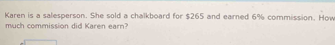 Karen is a salesperson. She sold a chalkboard for $265 and earned 6% commission. How 
much commission did Karen earn?