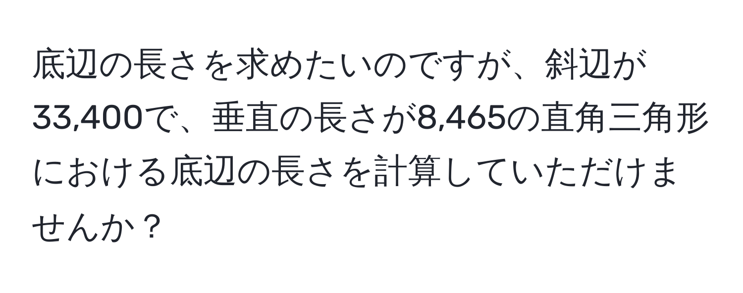 底辺の長さを求めたいのですが、斜辺が33,400で、垂直の長さが8,465の直角三角形における底辺の長さを計算していただけませんか？