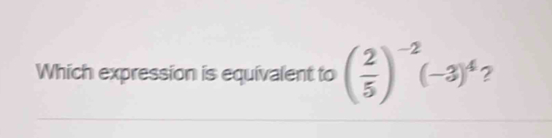 Which expression is equivalent to ( 2/5 )^-2(-3)^4 2