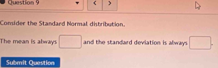 Consider the Standard Normal distribution. 
The mean is always □ and the standard deviation is always □. 
Submit Question