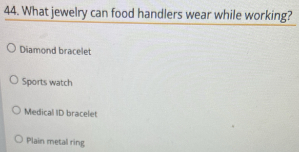 What jewelry can food handlers wear while working?
Diamond bracelet
Sports watch
Medical ID bracelet
Plain metal ring