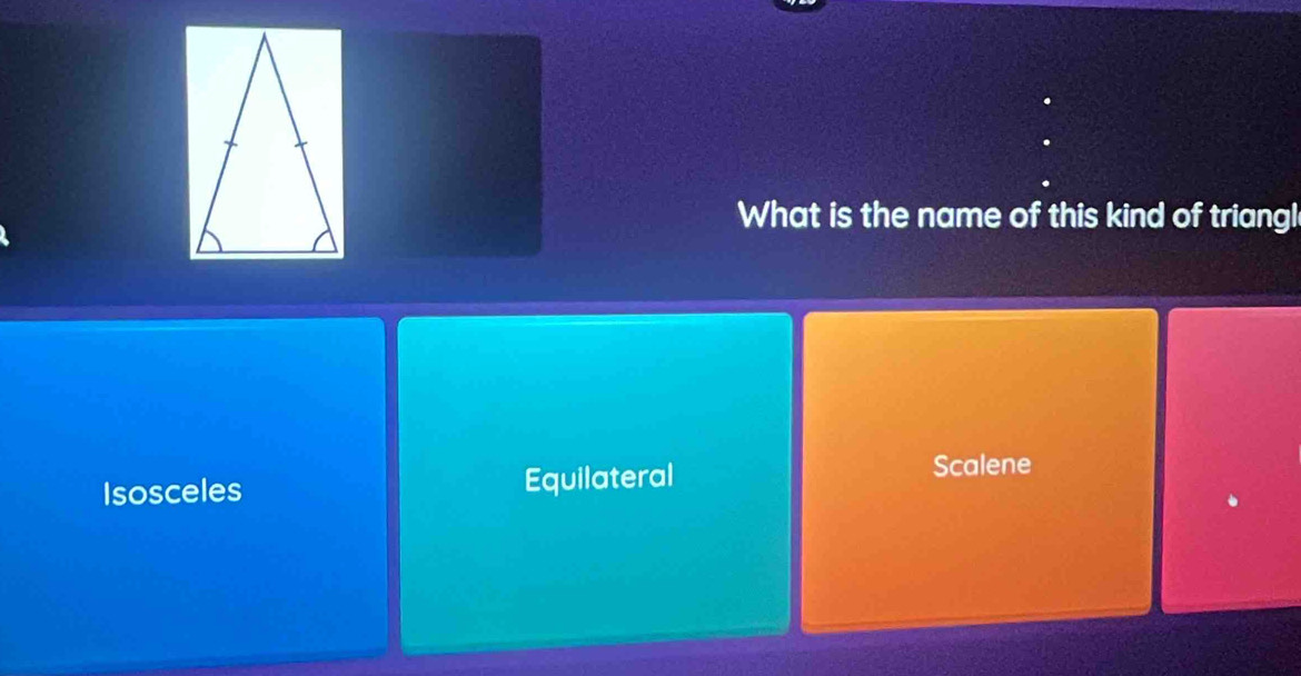 What is the name of this kind of triangl
Isosceles Equilateral
Scalene