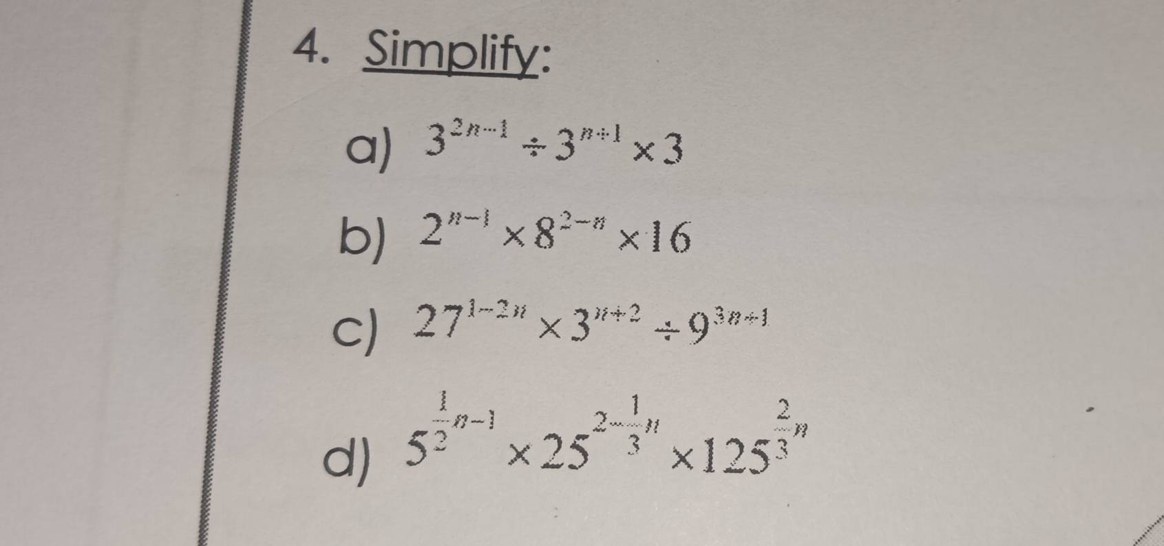 Simplify: 
a) 3^(2n-1)/ 3^(n+1)* 3
b) 2^(n-1)* 8^(2-n)* 16
c) 27^(1-2n)* 3^(n+2)/ 9^(3n+1)
d) 5^(frac 1)2n-1* 25^(2-frac 1)3n* 125^(frac 2)3n