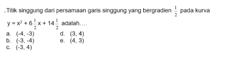 Titik singgung dari persamaan garis singgung yang bergradier  1/2  pada kurva
y=x^2+6 1/2 x+14 1/2  adalah....
a. (-4,-3) d. (3,4)
b. (-3,-4) e. (4,3)
C. (-3,4)