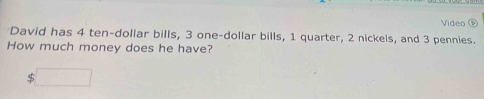 Video ⑥ 
David has 4 ten-dollar bills, 3 one-dollar bills, 1 quarter, 2 nickels, and 3 pennies. 
How much money does he have?
$□