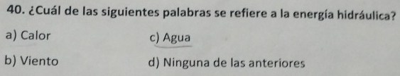 ¿Cuál de las siguientes palabras se refiere a la energía hidráulica?
a) Calor c) Agua
b) Viento d) Ninguna de las anteriores