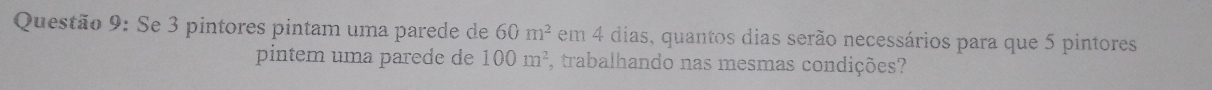 Se 3 pintores pintam uma parede de 60m^2 em 4 dias, quantos dias serão necessários para que 5 pintores 
pintem uma parede de 100m^2 , trabalhando nas mesmas condições?