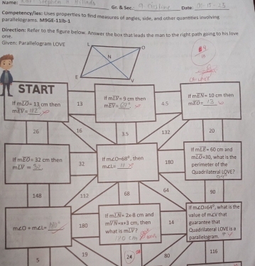 Name_ Gr. & See._ Duaher_
parallelograms. M9G|E-11|b-1 Competency/ies: Lises properties to find measures of angles, side, and other quantities involving
Direction: Refer to the figure below. Answer the box that leads the man to the right path going to his love
Given: Parallelogram LOVE one.
19 24 80
5