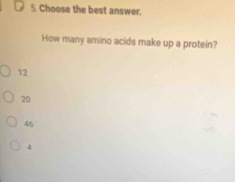 Choose the best answer.
How many amino acids make up a protein?
12
20
46
4