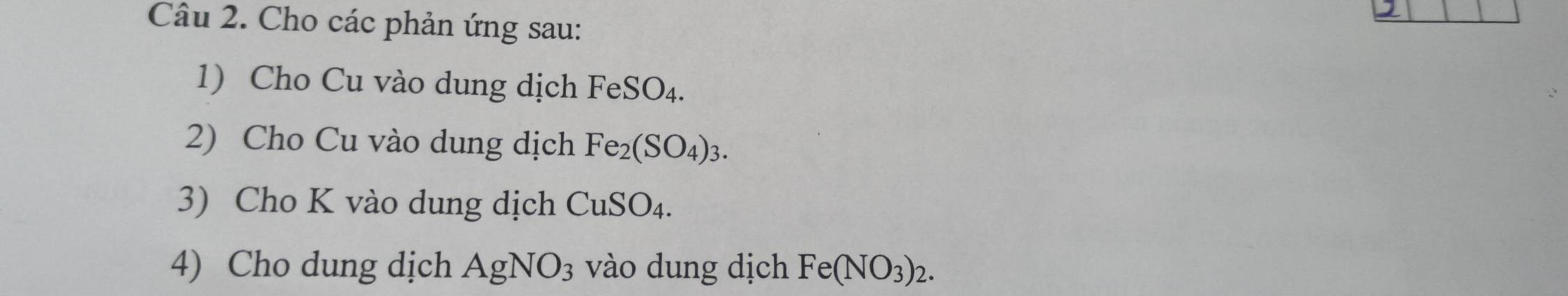 Cho các phản ứng sau: 
1) Cho Cu vào dung dịch FeSO_4. 
2) Cho Cu vào dung dịch Fe_2(SO_4)_3. 
3) Cho K vào dung dịch CuSO₄. 
4) Cho dung dịch AgNO_3 vào dung dịch Fe(NO_3)_2.