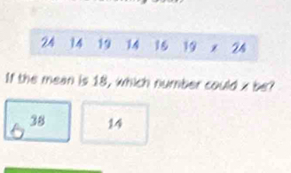 24 14 19 14 16 19 x 24
If the mean is 18, which number could x be?
38 14