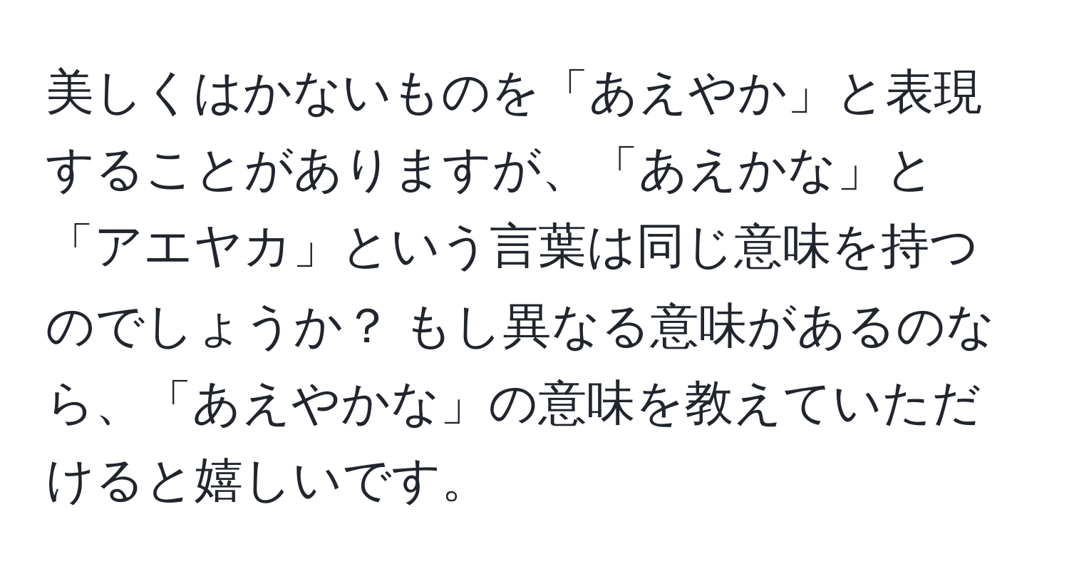 美しくはかないものを「あえやか」と表現することがありますが、「あえかな」と「アエヤカ」という言葉は同じ意味を持つのでしょうか？ もし異なる意味があるのなら、「あえやかな」の意味を教えていただけると嬉しいです。