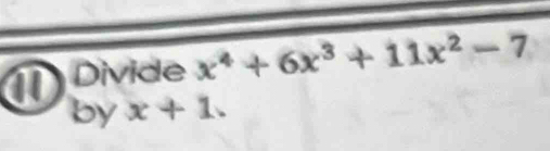 (Divide x^4+6x^3+11x^2-7
by x+1.