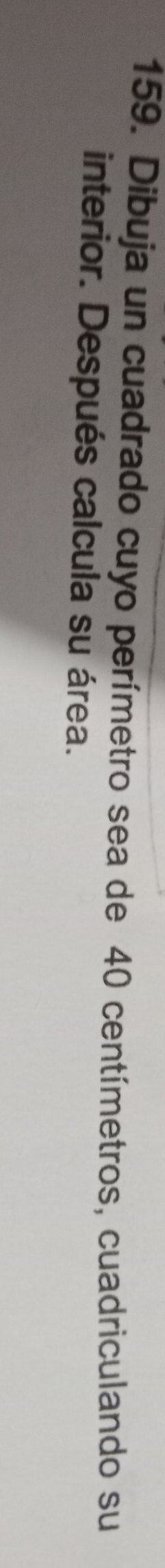 Dibuja un cuadrado cuyo perímetro sea de 40 centímetros, cuadriculando su 
interior. Después calcula su área.