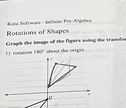 Kuta Software - Infinite Pre-Algebra 
Rotations of Shapes 
Graph the image of the figure using the transfor 
1 rotation 180° about the origin