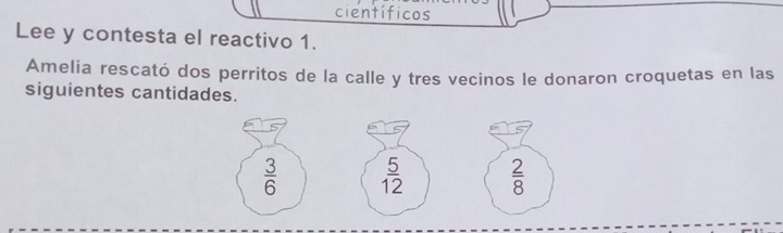 científicos
Lee y contesta el reactivo 1.
Amelia rescató dos perritos de la calle y tres vecinos le donaron croquetas en las
siguientes cantidades.
 2/8 