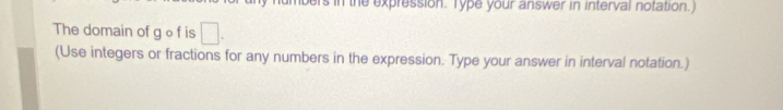 Is in the expression. Type your answer in interval notation.) 
The domain of g ∘f is □. 
(Use integers or fractions for any numbers in the expression. Type your answer in interval notation.)