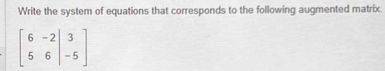 Write the system of equations that corresponds to the following augmented matrix.
beginbmatrix 6&-2|&3 5&6|&-5endbmatrix