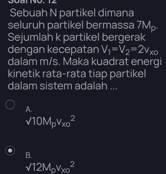 Soal No. 12
Sebuah N partikel dimana
seluruh partikel bermassa 7Mp.
Sejumlah k partikel bergerak
dengan kecepatan V_1=V_2=2V_X0
dalam m/s. Maka kuadrat energi
kinetik rata-rata tiap partikel
dalam sistem adalah ...
A.
sqrt(10M_p)v_(x0)^2
B.
sqrt(12M_p)V_(X0)^2