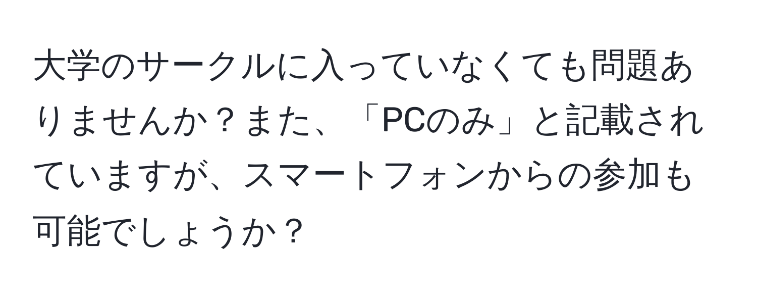 大学のサークルに入っていなくても問題ありませんか？また、「PCのみ」と記載されていますが、スマートフォンからの参加も可能でしょうか？