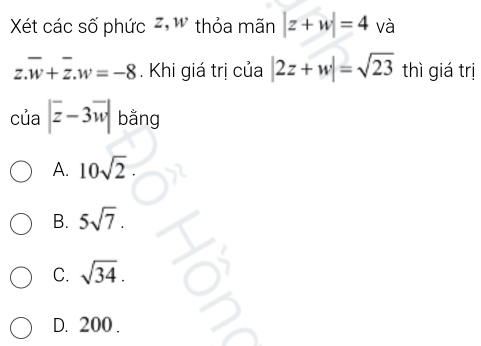 Xét các số phức Z, W thỏa mãn |z+w|=4 và
z.overline w+overline z.w=-8. Khi giá trị của |2z+w|=sqrt(23) thì giá trị
, 
CU a|overline z-3overline w| _1 bằng
A. 10sqrt(2)·
B. 5sqrt(7).
C. sqrt(34).
D. 200.