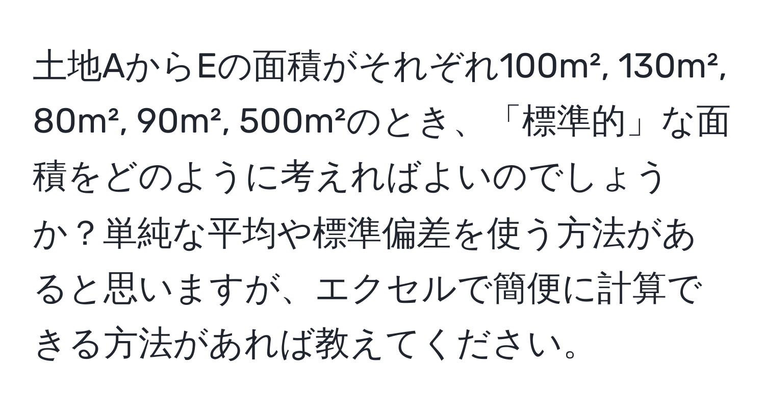 土地AからEの面積がそれぞれ100m², 130m², 80m², 90m², 500m²のとき、「標準的」な面積をどのように考えればよいのでしょうか？単純な平均や標準偏差を使う方法があると思いますが、エクセルで簡便に計算できる方法があれば教えてください。