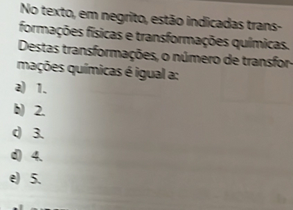 No texto, em negrito, estão indicadas trans-
formações físicas e transformações químicas.
Destas transformações, o número de transfor-
mações químicas é igual a:
a) 1.
b) 2.
d 3.
d) 4、
e) 5.