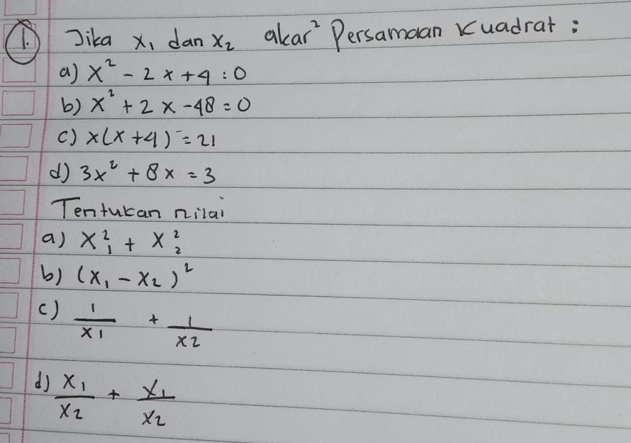 1Jika x_1 dan x_2 kar^2 Persamaan Kuadrat: 
a) x^2-2x+4:0
b) x^2+2x-48=0
() x(x+4)=21
d 3x^2+8x=3
Tentucan nilar 
a) x^2_1+x^2_2
b) (x_1-x_2)^2
( ) frac 1x_1+frac 1x_2
dj frac x_1x_2+frac x_1x_2