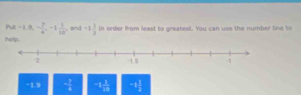 A t-1.9, - 7/4 ,-1 1/10  , and -1 1/2  in order from least to greatest. You can use the number line to
help.
−1.9 - 7/4  -1 1/10  -1 1/2 