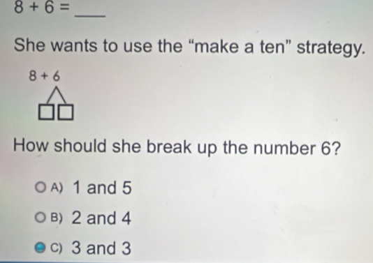 8+6=
_
She wants to use the “make a ten” strategy.
8+6
How should she break up the number 6?
A) 1 and 5
B) 2 and 4
c) 3 and 3