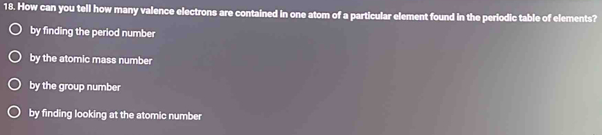 How can you tell how many valence electrons are contained in one atom of a particular element found in the periodic table of elements?
by finding the period number
by the atomic mass number
by the group number
by finding looking at the atomic number